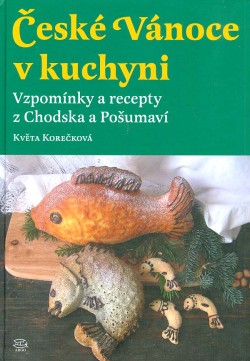 České Vánoce v kuchyni. - Vzpomínky a recepty z Chodska a Pošumaví