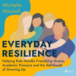 Everyday Resilience: Helping Kids Handle Friendship Drama, Academic Pressure and the Self–Doubt of G